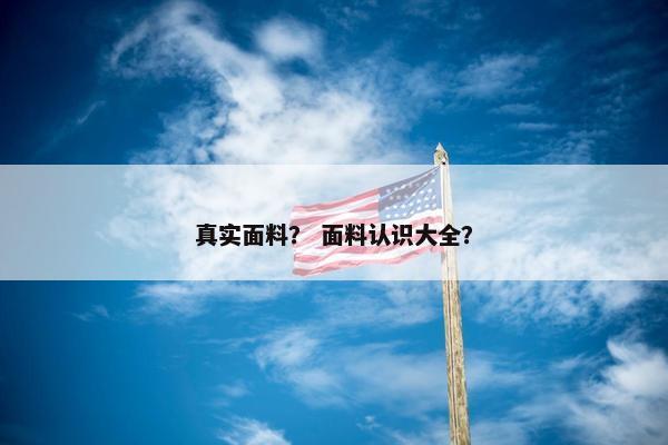 真实面料？ 面料认识大全？