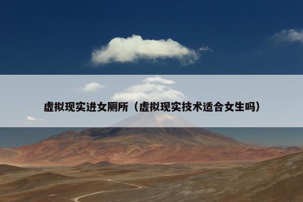 虚拟现实进女厕所（虚拟现实技术适合女生吗）