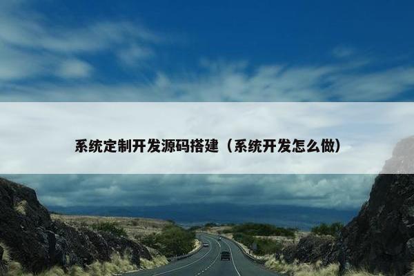 系统定制开发源码搭建（系统开发怎么做）