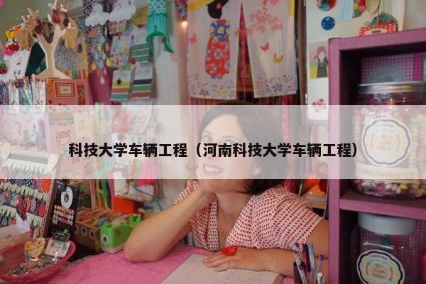 科技大学车辆工程（河南科技大学车辆工程）