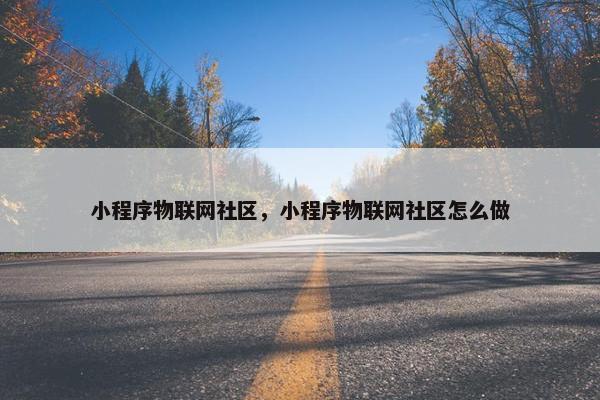 小程序物联网社区，小程序物联网社区怎么做