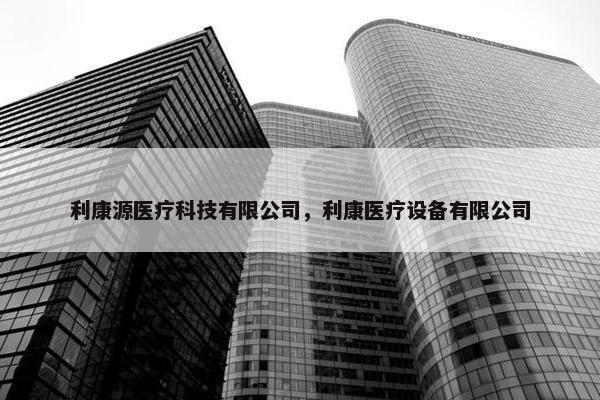 利康源医疗科技有限公司，利康医疗设备有限公司