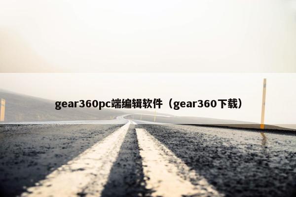 gear360pc端编辑软件（gear360下载）