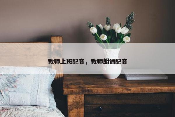 教师上班配音，教师朗诵配音