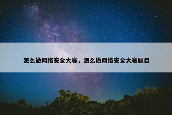 怎么做网络安全大赛，怎么做网络安全大赛题目