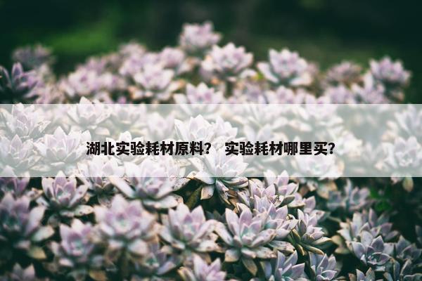 湖北实验耗材原料？ 实验耗材哪里买？
