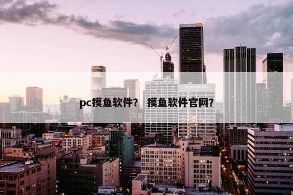 pc摸鱼软件？ 摸鱼软件官网？
