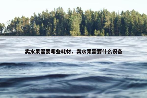 卖水果需要哪些耗材，卖水果需要什么设备