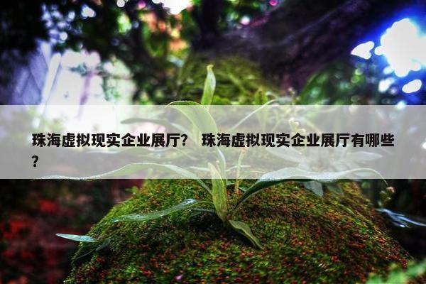 珠海虚拟现实企业展厅？ 珠海虚拟现实企业展厅有哪些？