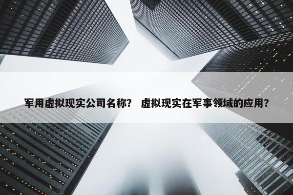 军用虚拟现实公司名称？ 虚拟现实在军事领域的应用？