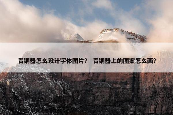 青铜器怎么设计字体图片？ 青铜器上的图案怎么画？
