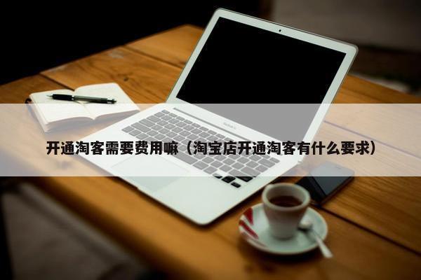 开通淘客需要费用嘛（淘宝店开通淘客有什么要求）