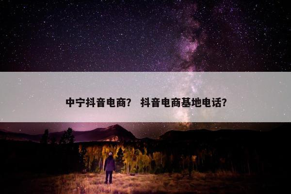 中宁抖音电商？ 抖音电商基地电话？