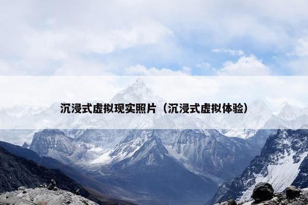 沉浸式虚拟现实照片（沉浸式虚拟体验）