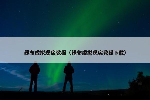 绿布虚拟现实教程（绿布虚拟现实教程下载）