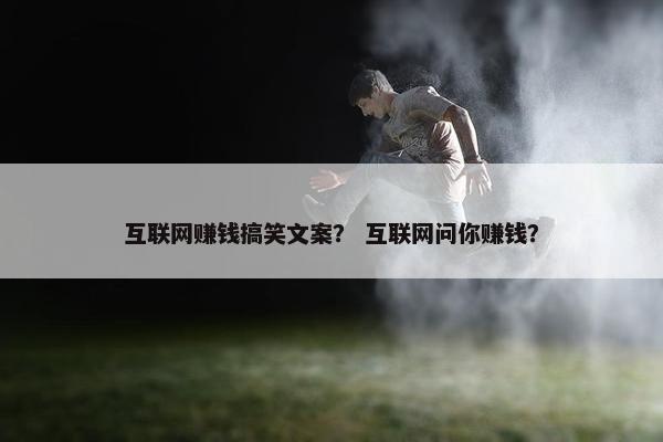 互联网赚钱搞笑文案？ 互联网问你赚钱？
