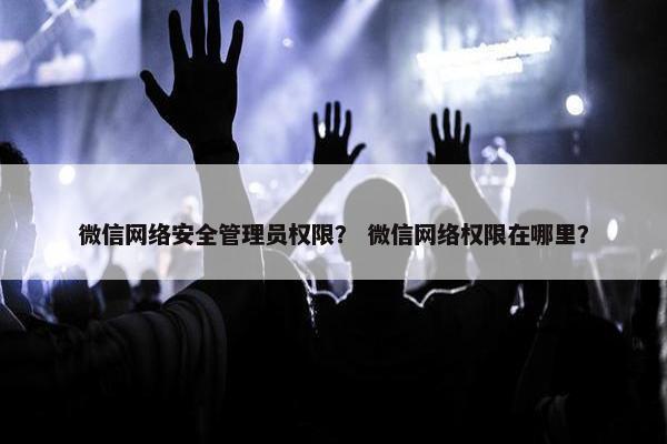 微信网络安全管理员权限？ 微信网络权限在哪里？