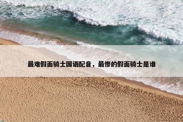 最难假面骑士国语配音，最惨的假面骑士是谁