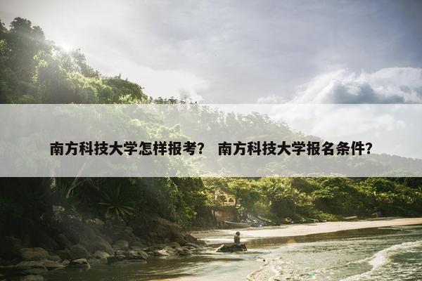 南方科技大学怎样报考？ 南方科技大学报名条件？