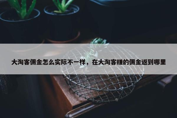 大淘客佣金怎么实际不一样，在大淘客赚的佣金返到哪里