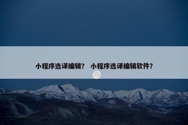 小程序选译编辑？ 小程序选译编辑软件？