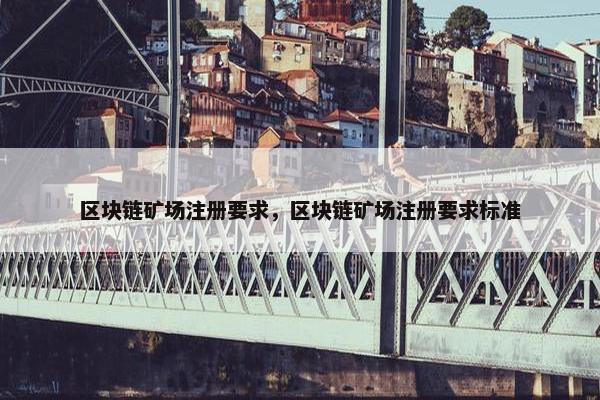 区块链矿场注册要求，区块链矿场注册要求标准