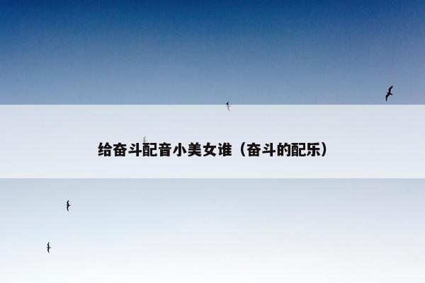 给奋斗配音小美女谁（奋斗的配乐）