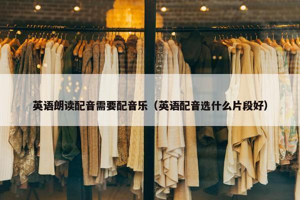英语朗读配音需要配音乐（英语配音选什么片段好）