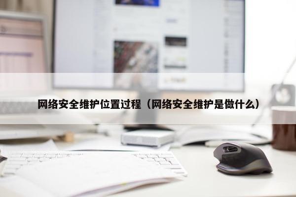 网络安全维护位置过程（网络安全维护是做什么）