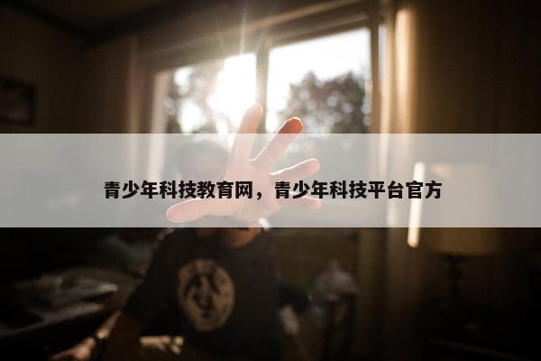 青少年科技教育网，青少年科技平台官方