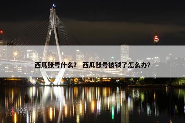 西瓜账号什么？ 西瓜账号被锁了怎么办？