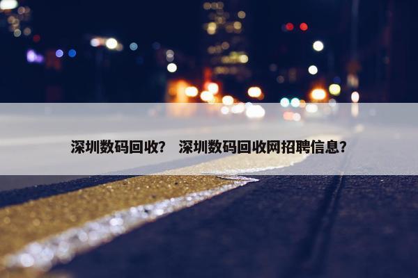 深圳数码回收？ 深圳数码回收网招聘信息？