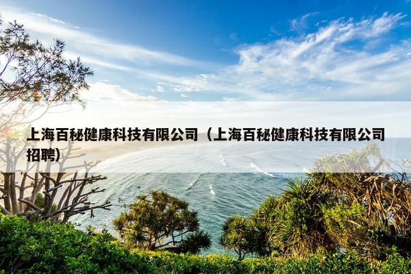上海百秘健康科技有限公司（上海百秘健康科技有限公司招聘）