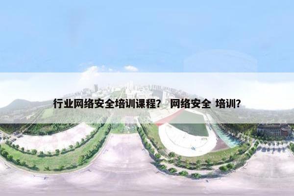 行业网络安全培训课程？ 网络安全 培训？