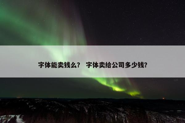 字体能卖钱么？ 字体卖给公司多少钱？