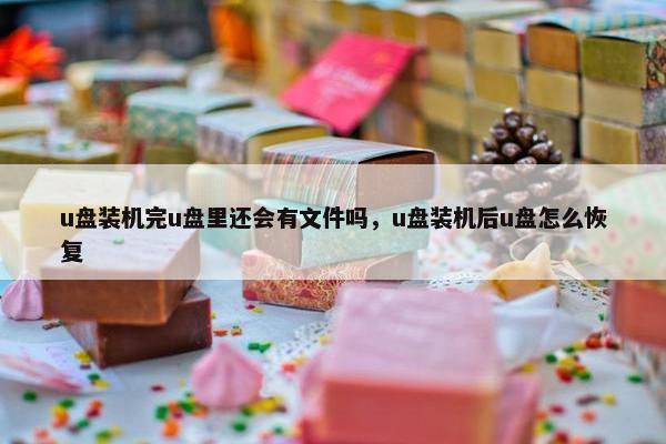 u盘装机完u盘里还会有文件吗，u盘装机后u盘怎么恢复