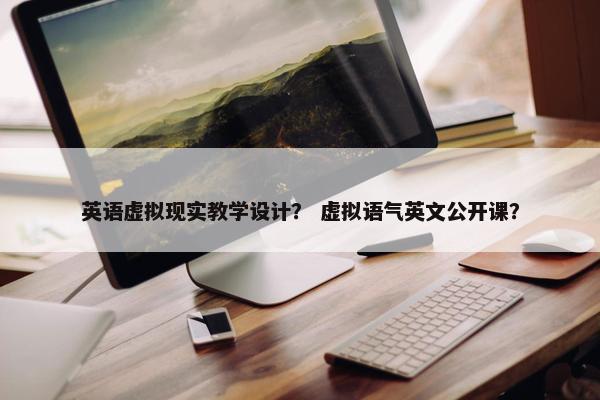 英语虚拟现实教学设计？ 虚拟语气英文公开课？