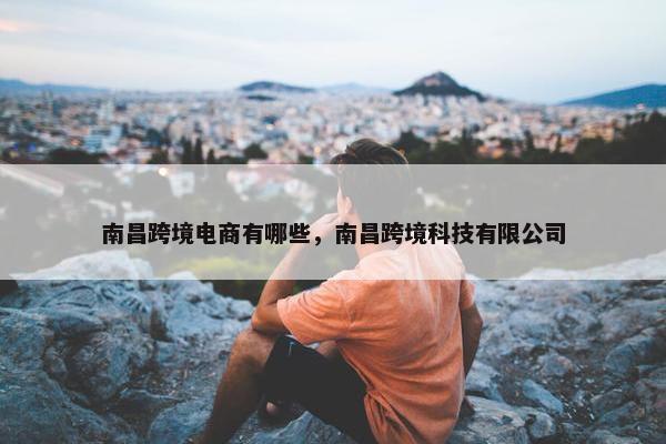 南昌跨境电商有哪些，南昌跨境科技有限公司