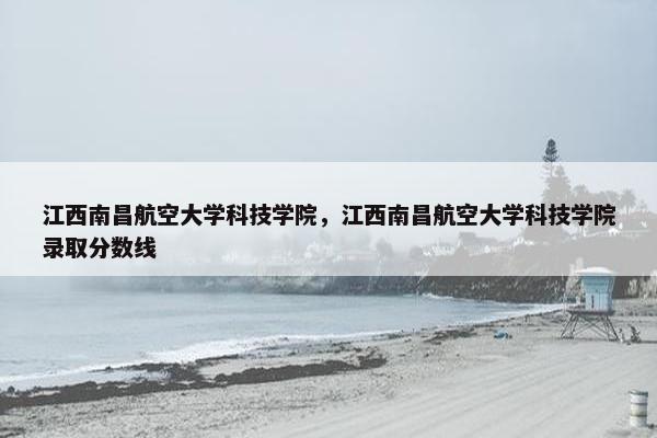 江西南昌航空大学科技学院，江西南昌航空大学科技学院录取分数线