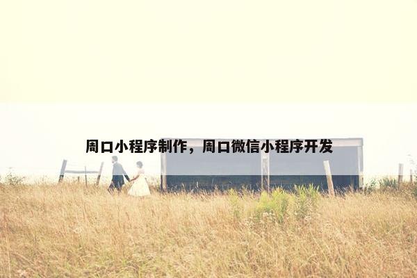 周口小程序制作，周口微信小程序开发