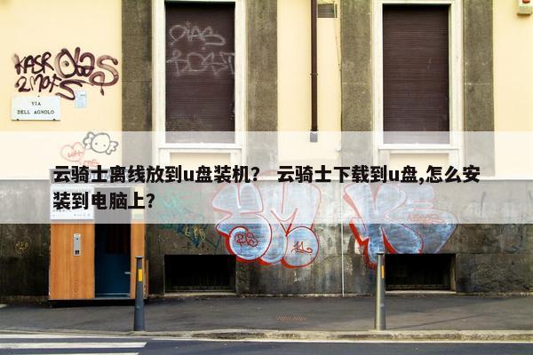 云骑士离线放到u盘装机？ 云骑士下载到u盘,怎么安装到电脑上？