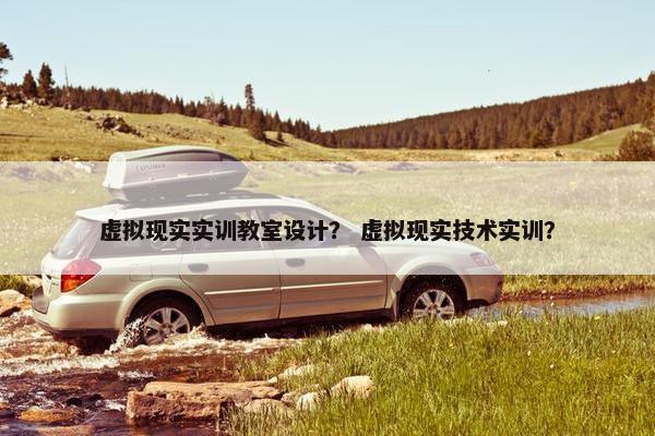 虚拟现实实训教室设计？ 虚拟现实技术实训？