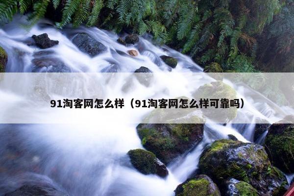 91淘客网怎么样（91淘客网怎么样可靠吗）