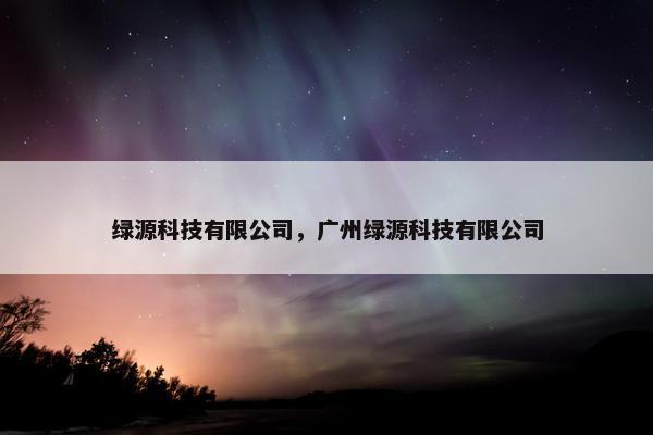 绿源科技有限公司，广州绿源科技有限公司