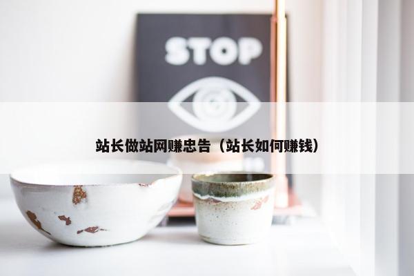 站长做站网赚忠告（站长如何赚钱）
