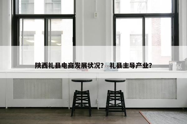 陕西礼县电商发展状况？ 礼县主导产业？