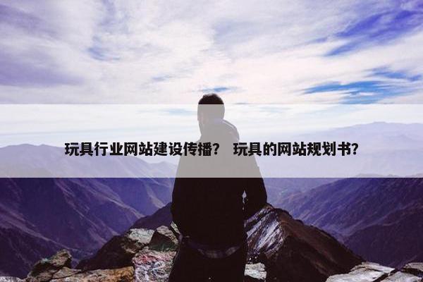 玩具行业网站建设传播？ 玩具的网站规划书？