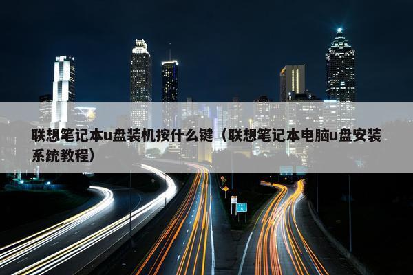 联想笔记本u盘装机按什么键（联想笔记本电脑u盘安装系统教程）