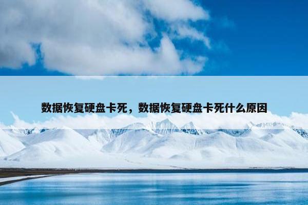数据恢复硬盘卡死，数据恢复硬盘卡死什么原因