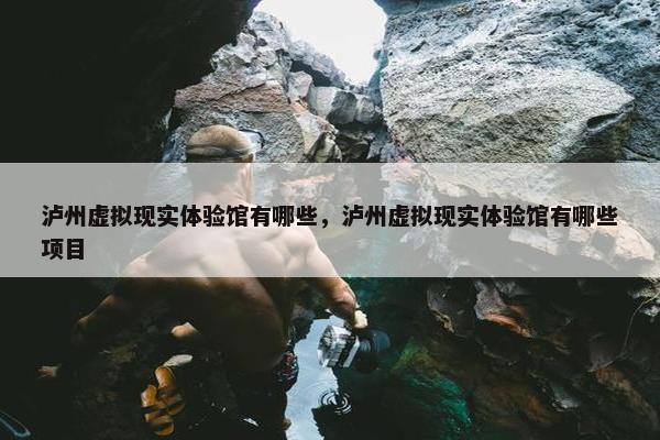 泸州虚拟现实体验馆有哪些，泸州虚拟现实体验馆有哪些项目